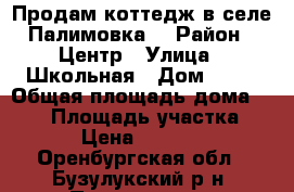 Продам коттедж в селе Палимовка. › Район ­ Центр › Улица ­ Школьная › Дом ­ 19 › Общая площадь дома ­ 102 › Площадь участка ­ 12 › Цена ­ 650 000 - Оренбургская обл., Бузулукский р-н, Палимовка с. Недвижимость » Дома, коттеджи, дачи продажа   